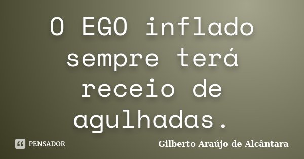 O EGO inflado sempre terá receio de agulhadas.... Frase de Gilberto Araújo de Alcântara.