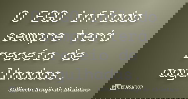 O EGO inflado sempre terá receio de agulhadas.... Frase de Gilberto Araújo de Alcântara.