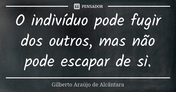 O indivíduo pode fugir dos outros, mas não pode escapar de si.... Frase de Gilberto Araújo de Alcântara.