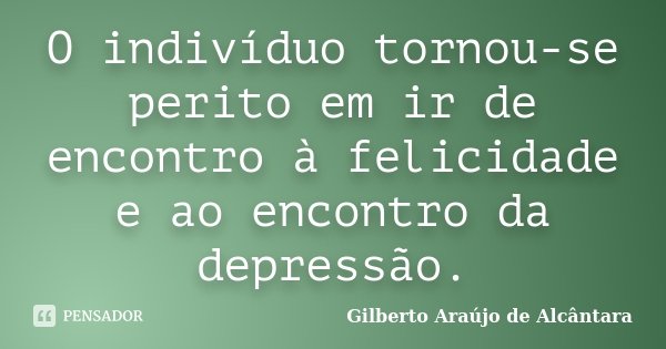 O indivíduo tornou-se perito em ir de encontro à felicidade e ao encontro da depressão.... Frase de Gilberto Araújo de Alcântara.