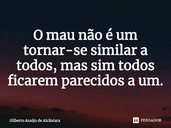 ⁠O mau não é um tornar-se similar a todos, mas sim todos ficarem parecidos a um.... Frase de Gilberto Araújo de Alcântara.