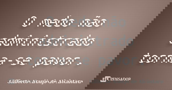 O medo não administrado torna-se pavor.... Frase de Gilberto Araújo de Alcântara.