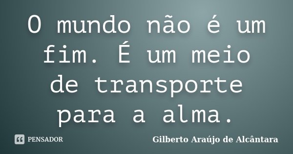 O mundo não é um fim. É um meio de transporte para a alma.... Frase de Gilberto Araújo de Alcântara.