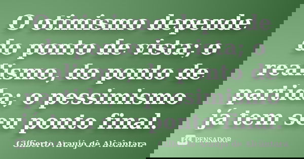 O otimismo depende do ponto de vista; o realismo, do ponto de partida; o pessimismo já tem seu ponto final.... Frase de Gilberto Araújo de Alcântara.
