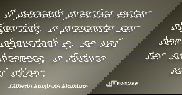 O passado precisa estar digerido, o presente ser bem degustado e, se vai ter sobremesa, o futuro vai dizer.... Frase de Gilberto Araújo de Alcântara.