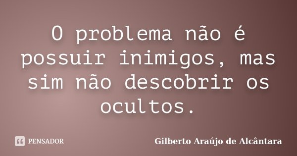 O problema não é possuir inimigos, mas sim não descobrir os ocultos.... Frase de Gilberto Araújo de Alcântara.