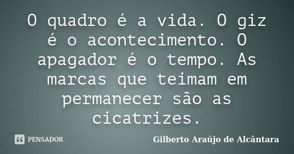 O quadro é a vida. O giz é o acontecimento. O apagador é o tempo. As marcas que teimam em permanecer são as cicatrizes.... Frase de Gilberto Araújo de Alcântara.