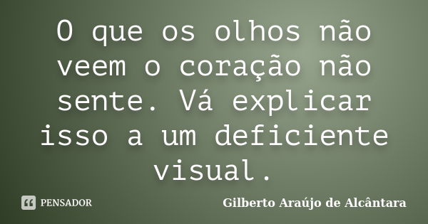 O que os olhos não veem o coração não sente. Vá explicar isso a um deficiente visual.... Frase de Gilberto Araújo de Alcântara.