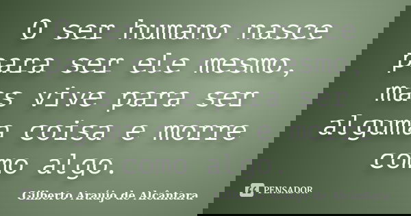 O ser humano nasce para ser ele mesmo, mas vive para ser alguma coisa e morre como algo.... Frase de Gilberto Araújo de Alcântara.