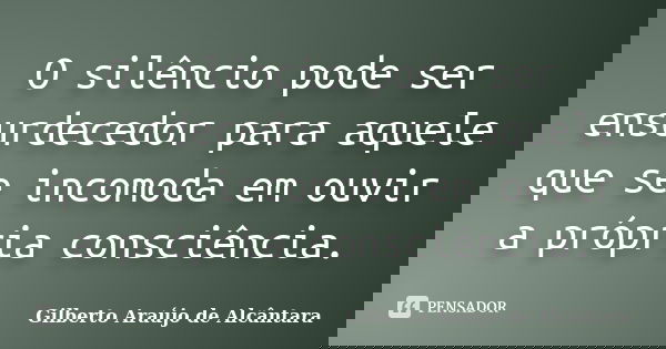 O silêncio pode ser ensurdecedor para aquele que se incomoda em ouvir a própria consciência.... Frase de Gilberto Araújo de Alcântara.