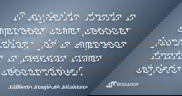 O sujeito trata a empresa como pessoa jurídica; já a empresa trata a pessoa como objeto descartável.... Frase de Gilberto Araújo de Alcântara.