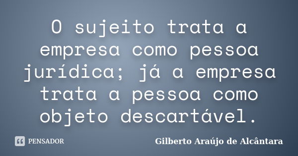 O sujeito trata a empresa como pessoa jurídica; já a empresa trata a pessoa como objeto descartável.... Frase de Gilberto Araújo de Alcântara.