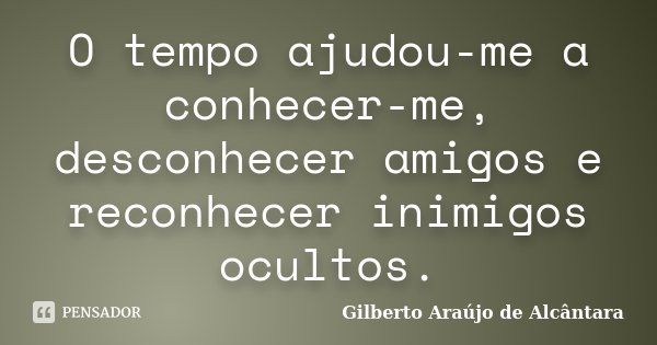 O tempo ajudou-me a conhecer-me, desconhecer amigos e reconhecer inimigos ocultos.... Frase de Gilberto Araújo de Alcântara.