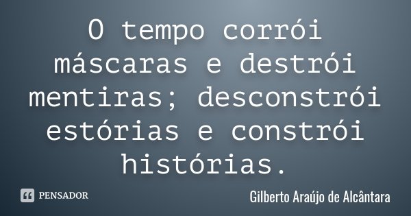 O tempo corrói máscaras e destrói mentiras; desconstrói estórias e constrói histórias.... Frase de Gilberto Araújo de Alcântara.