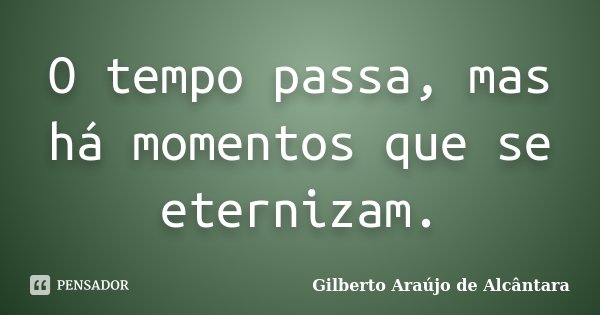 O tempo passa, mas há momentos que se eternizam.... Frase de Gilberto Araújo de Alcântara.