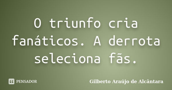 O triunfo cria fanáticos. A derrota seleciona fãs.... Frase de Gilberto Araújo de Alcântara.