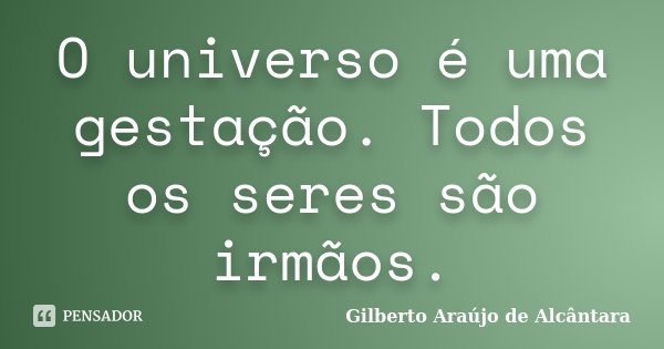 O universo é uma gestação. Todos os seres são irmãos.... Frase de Gilberto Araújo de Alcântara.