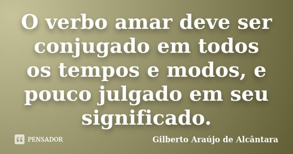 O verbo amar deve ser conjugado em todos os tempos e modos, e pouco julgado em seu significado.... Frase de Gilberto Araújo de Alcântara.