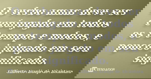 O verbo amar deve ser conjugado em todos os tempos e modos, e pouco julgado em seu significado.... Frase de Gilberto Araújo de Alcântara.