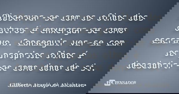 Observar-se com os olhos dos outros é enxergar-se como escravo. Conseguir ver-se com os próprios olhos é descobrir-se como dono de si.... Frase de Gilberto Araújo de Alcântara.