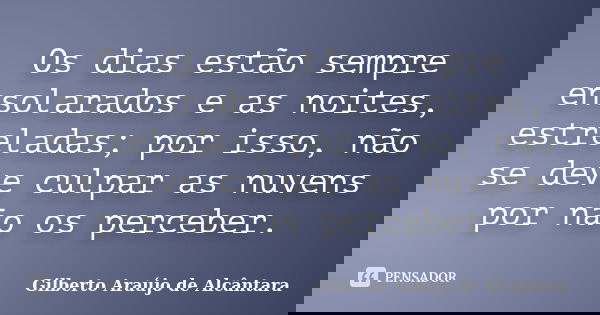 Os dias estão sempre ensolarados e as noites, estreladas; por isso, não se deve culpar as nuvens por não os perceber.... Frase de Gilberto Araújo de Alcântara.