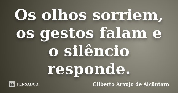 Os olhos sorriem, os gestos falam e o silêncio responde.... Frase de Gilberto Araújo de Alcântara.