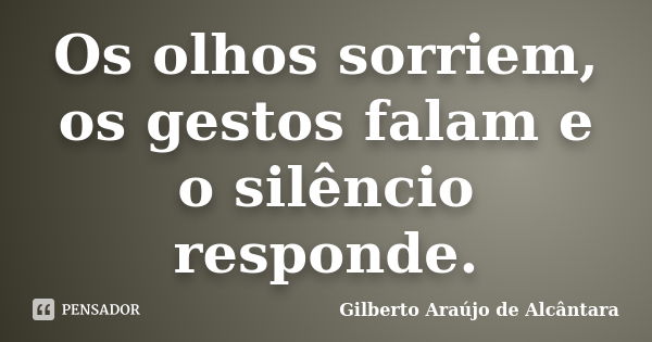 Os olhos sorriem, os gestos falam e o silêncio responde.... Frase de Gilberto Araújo de Alcântara.