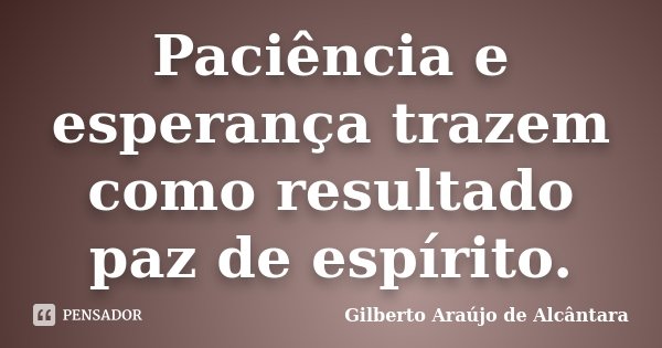 Paciência e esperança trazem como resultado paz de espírito.... Frase de Gilberto Araújo de Alcântara.
