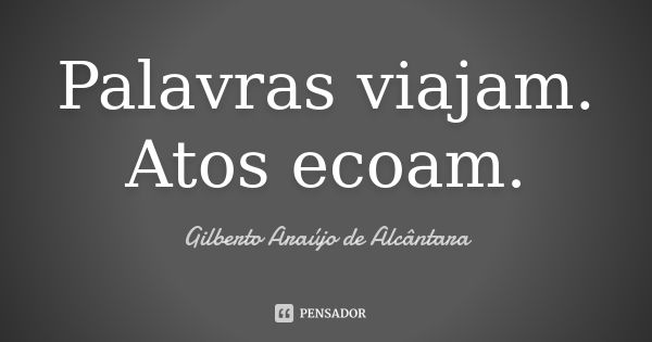 Palavras viajam. Atos ecoam.... Frase de Gilberto Araújo de Alcântara.