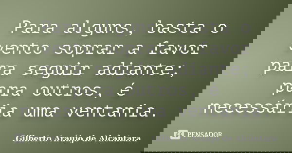 Para alguns, basta o vento soprar a favor para seguir adiante; para outros, é necessária uma ventania.... Frase de Gilberto Araújo de Alcântara.