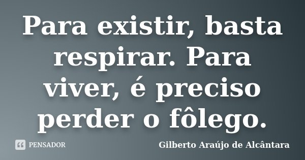 Para existir, basta respirar. Para viver, é preciso perder o fôlego.... Frase de Gilberto Araújo de Alcântara.