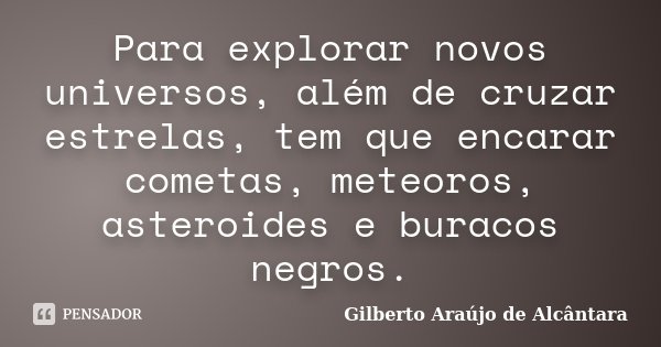 Para explorar novos universos, além de cruzar estrelas, tem que encarar cometas, meteoros, asteroides e buracos negros.... Frase de Gilberto Araújo de Alcântara.