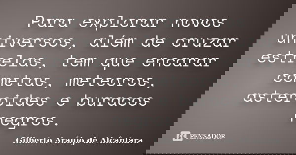 Para explorar novos universos, além de cruzar estrelas, tem que encarar cometas, meteoros, asteroides e buracos negros.... Frase de Gilberto Araújo de Alcântara.