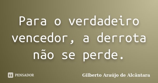 Para o verdadeiro vencedor, a derrota não se perde.... Frase de Gilberto Araújo de Alcântara.