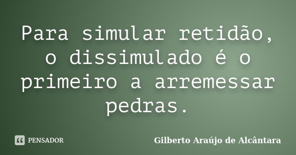 Para simular retidão, o dissimulado é o primeiro a arremessar pedras.... Frase de Gilberto Araújo de Alcântara.