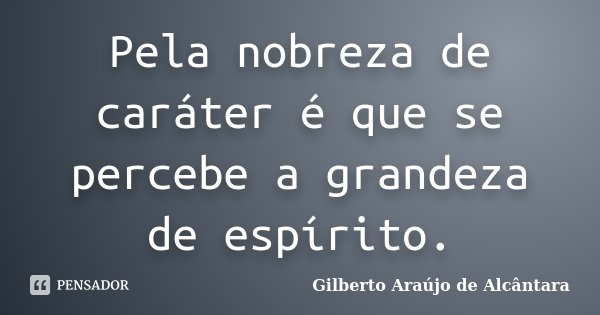Pela nobreza de caráter é que se percebe a grandeza de espírito.... Frase de Gilberto Araújo de Alcântara.