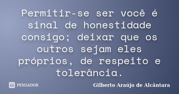 Permitir-se ser você é sinal de honestidade consigo; deixar que os outros sejam eles próprios, de respeito e tolerância.... Frase de Gilberto Araújo de Alcântara.