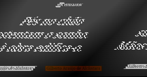 Pés no chão sustentam o sonho. Mãos à obra edifica-o.... Frase de Gilberto Araújo de Alcântara.