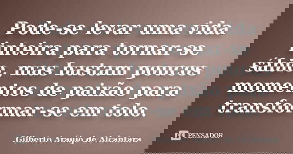 Pode-se levar uma vida inteira para tornar-se sábio, mas bastam poucos momentos de paixão para transformar-se em tolo.... Frase de Gilberto Araújo de Alcântara.
