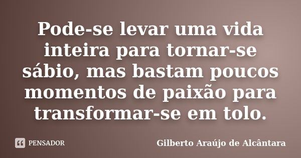 Pode-se levar uma vida inteira para tornar-se sábio, mas bastam poucos momentos de paixão para transformar-se em tolo.... Frase de Gilberto Araújo de Alcântara.