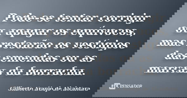 Pode-se tentar corrigir ou apagar os equívocos, mas restarão os vestígios das emendas ou as marcas da borracha.... Frase de Gilberto Araújo de Alcântara.