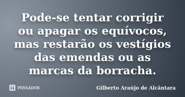 Pode-se tentar corrigir ou apagar os equívocos, mas restarão os vestígios das emendas ou as marcas da borracha.... Frase de Gilberto Araújo de Alcântara.