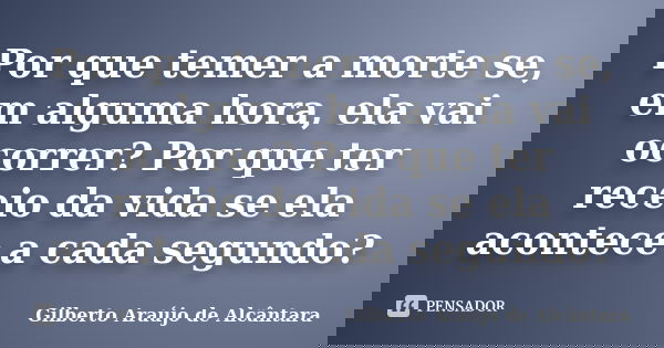 Por que temer a morte se, em alguma hora, ela vai ocorrer? Por que ter receio da vida se ela acontece a cada segundo?... Frase de Gilberto Araújo de Alcântara.