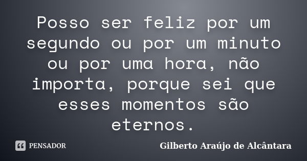 Posso ser feliz por um segundo ou por um minuto ou por uma hora, não importa, porque sei que esses momentos são eternos.... Frase de Gilberto Araújo de Alcântara.