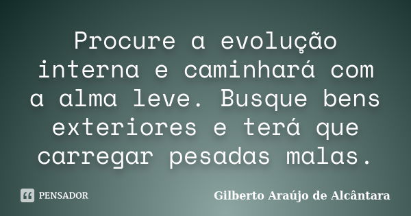 Procure a evolução interna e caminhará com a alma leve. Busque bens exteriores e terá que carregar pesadas malas.... Frase de Gilberto Araújo de Alcântara.