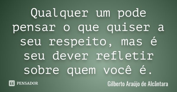 Qualquer um pode pensar o que quiser a seu respeito, mas é seu dever refletir sobre quem você é.... Frase de Gilberto Araújo de Alcântara.