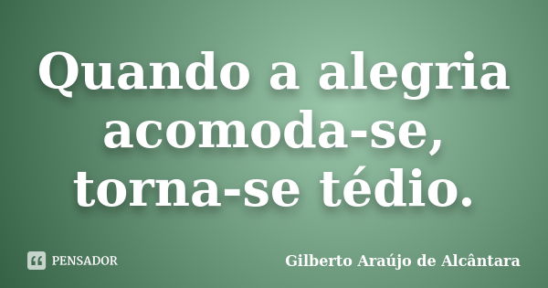 Quando a alegria acomoda-se, torna-se tédio.... Frase de Gilberto Araújo de Alcântara.