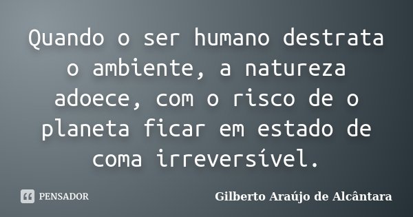 Quando o ser humano destrata o ambiente, a natureza adoece, com o risco de o planeta ficar em estado de coma irreversível.... Frase de Gilberto Araújo de Alcântara.