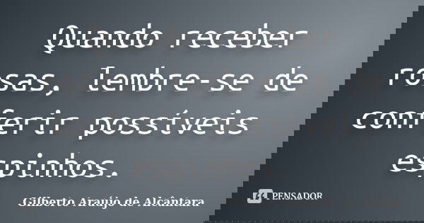 Quando receber rosas, lembre-se de conferir possíveis espinhos.... Frase de Gilberto Araújo de Alcântara.