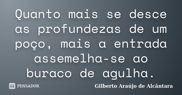 Quanto mais se desce as profundezas de um poço, mais a entrada assemelha-se ao buraco de agulha.... Frase de Gilberto Araújo de Alcântara.